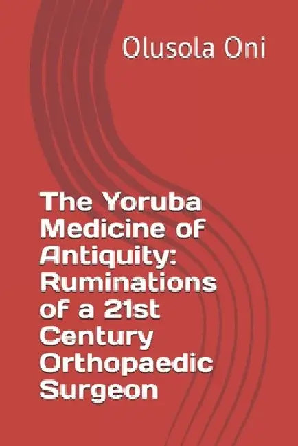 The Yoruba Medicine of Antiquity: Ruminations of a 21st Century Orthopaedic Surgeon by Olusola Oni