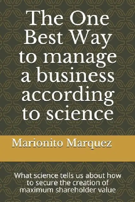 The One Best Way to manage a business according to science: What science tells us about how to secure the creation of maximum shareholder value by Marionito Marquez