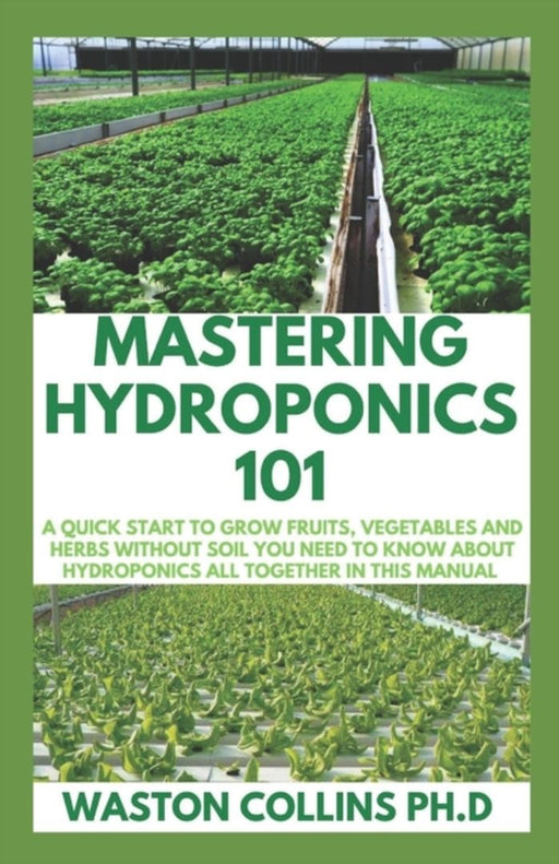 Mastering Hydroponics 101: A Quick Start to Grow Fruits, Vegetables and Herbs Without Soil by Collins Ph. D., Waston
