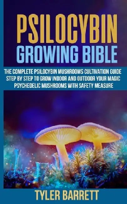 Psilocybin Growing Bible: The Complete Psilocybin Mushroom Cultivation Guide Step by Step to Grow Indoor and Outdoor Your Magic Psychedelic Mush by Tyler Barrett