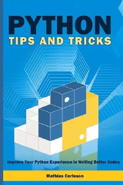 Python Tips and Tricks: Improve Your Python Experience in Writing Better Codes by Mathias Carlsson
