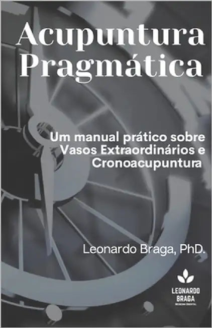 Acupuntura Pragmática: Um manual prático sobre Vasos Extraordinários e Cronoacupuntura by Braga, Leonardo