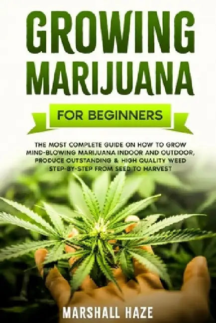Growing Marijuana for Beginners: The Most Complete Guide on How to Grow MIND-BLOWING Marijuana Indoor and Outdoor, Produce Outstanding & HIGH QUALITY by Marshall Haze