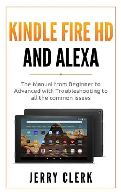 Kindle Fire HD and Alexa: The Owner's Manual from Beginner to Advanced with Troubleshooting to all the Common Issues by Jerry Clerk