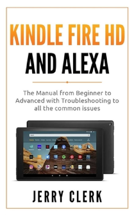 Kindle Fire HD and Alexa: The Owner's Manual from Beginner to Advanced with Troubleshooting to all the Common Issues by Jerry Clerk