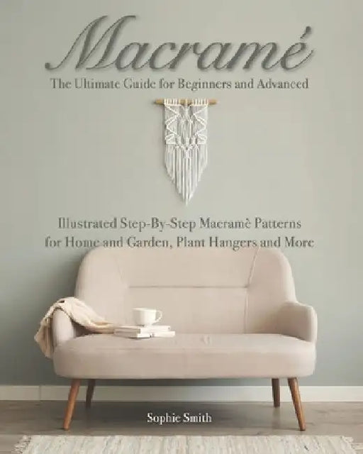 Macramé: The Ultimate Guide for Beginners and Advanced: Illustrated Step-By-Step Macramè Patterns for Home and Garden, Plant Hangers and More by Sophie Smith