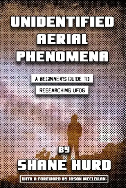 Unidentified Aerial Phenomena: A Beginner's Guide to Researching UFOs by Shane Hurd