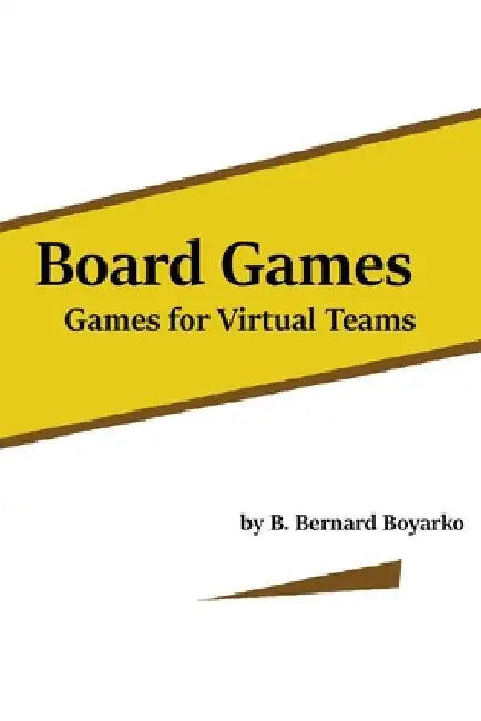 Board Games: Games for Virtual Teams by B. Bernard Boyarko