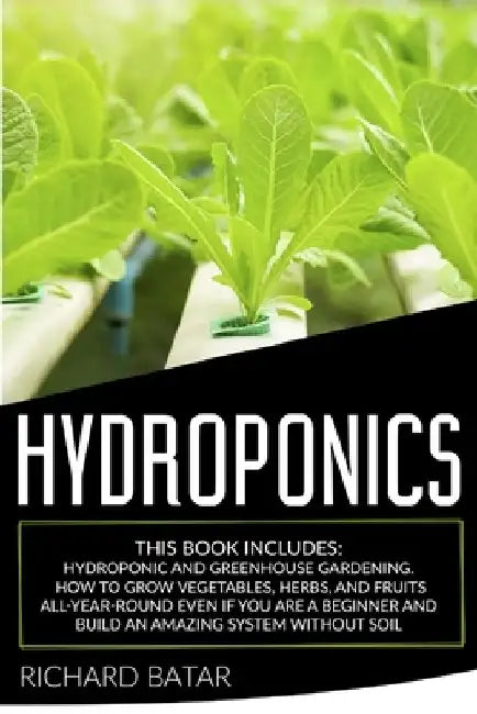Hydroponics: This Book Includes: Hydroponic and Greenhouse Gardening. How to Grow Vegetables, Herbs, and Fruits All-Year-Round Even by Richard Batar