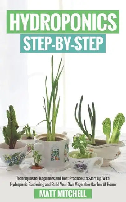 Hydroponics Step-By-Step: Techniques For Beginners And Best Practices To Start Up With Hydroponic Gardening And Build Your Own Vegetable Garden At Hom by Matt Mitchell