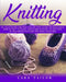 Knitting for Beginners: An illustrated and Fast Step-by-Step Guide for Beginners. Learn How to Knit Stitches, Socks and Clothes, an Easy Way b by Lara Tailor