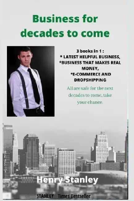 Business for Decades to Come: 3 books in 1: LATEST HELPFUL BUSINESS, BUSINESS THAT MAKES REAL MONEY, E-COMMERCE AND DROPSHIPPING All Safe For The De by Henry Stanley