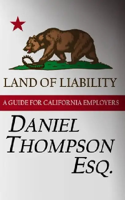 Land of Liability: A Guide for California Employers by Daniel A. Thompson Esq