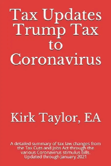Tax Updates Trump Tax to Coronavirus: A detailed summary of tax law changes from the Tax Cuts and Jobs Act through the various Coronavirus stimulus bi by Ea Kirk Taylor