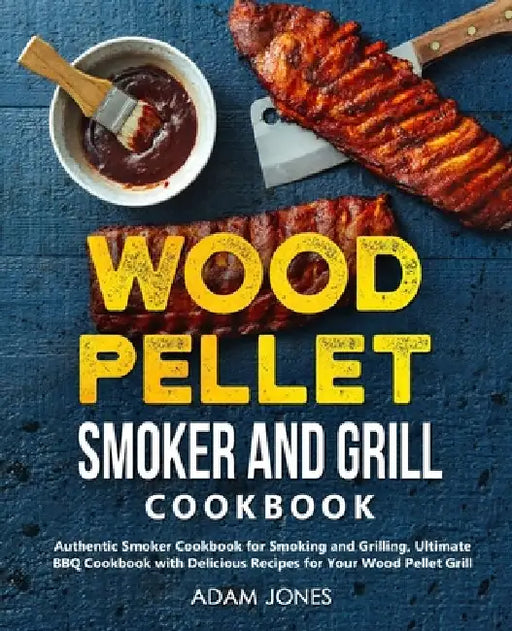 Wood Pellet Smoker and Grill Cookbook: Authentic Smoker Cookbook for Smoking and Grilling, Ultimate BBQ Cookbook with Delicious Recipes for Your Wood by Adam Jones