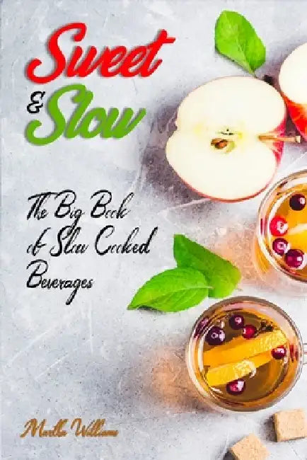 Sweet & Slow: The Big Book of Slow Cooked Beverages: Make Tea, Coffee, Hot Chocolate, Cider, Wine, and Other Alcoholic Beverages Using Your Crock Pot! by Martha Williams