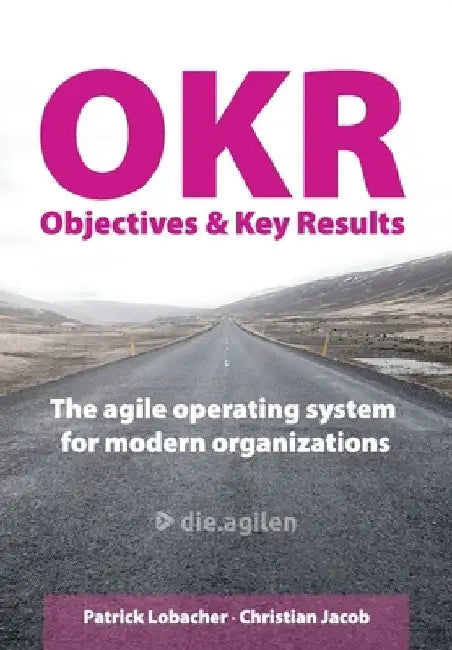 Objectives & Key Results (OKR): The agile operating system for modern organizations by Christian Jacob