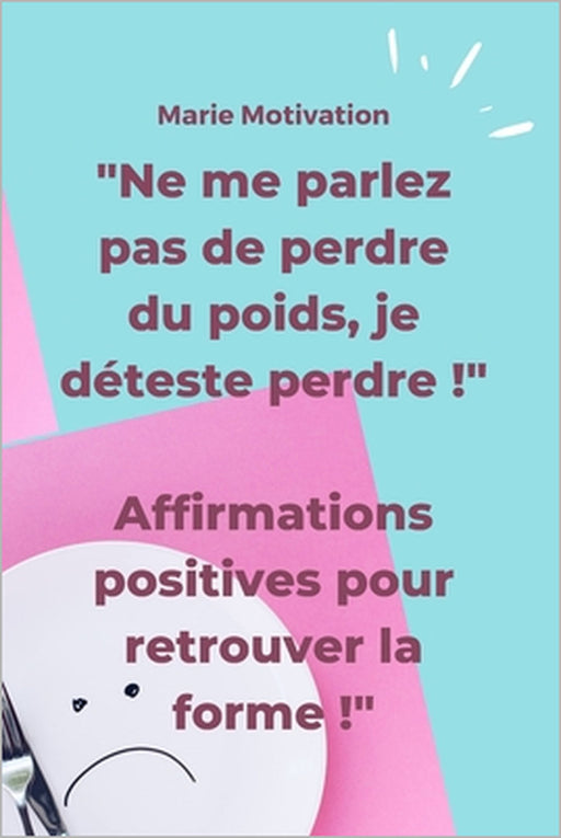 "Ne me parlez pas de perdre du poids, je déteste perdre !" Affirmations positives pour retrouver la forme !: Conseils, affirmations positives, carnet by Marie Motivation
