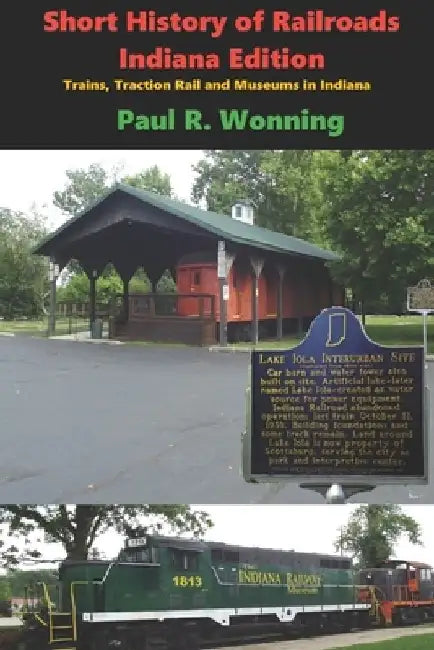 Short History of Railroads- Indiana Edition: Trains, Traction Rail and Museums in Indiana by Paul R. Wonning