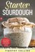 Starter Sourdough: Learn how to make sourdough to bake bread, loaves, and pizza with over 50 recipes by Timothy Collins