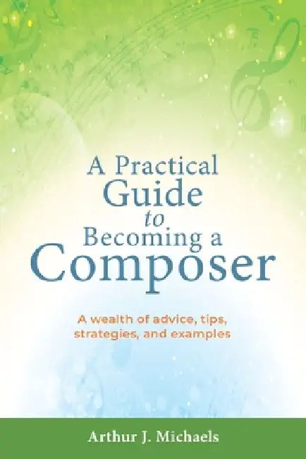 A Practical Guide to Becoming a Composer: A wealth of advice, tips, strategies, and examples by Arthur J. Michaels