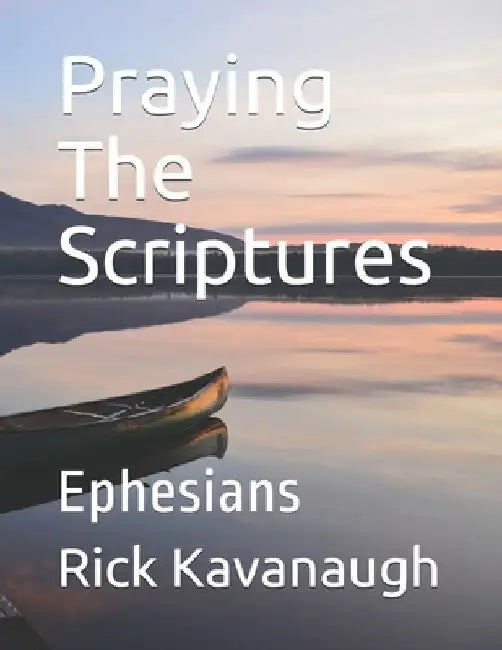 Praying The Scriptures: Ephesians by Rick Kavanaugh