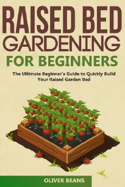 Raised Bed Gardening for Beginners: The Ultimate Beginner's Guide to Build Your Raised Garden Bed. How to Grow and Sustain Vegetables, Fruits and Herb by Oliver Beans
