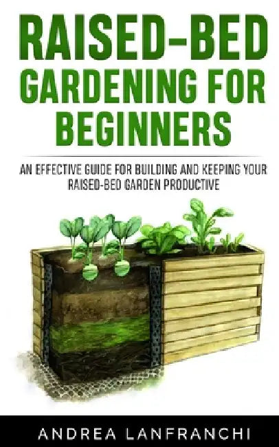 Raised-Bed Gardening for Beginners: an Effective Guide for Buiding and Keeping your Raised-Bed Garden Productive by Andrea Lanfranchi