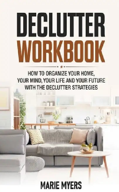 Declutter Workbook: How to organize your home, your mind, your life and your future with the Declutter strategies by Marie Myers
