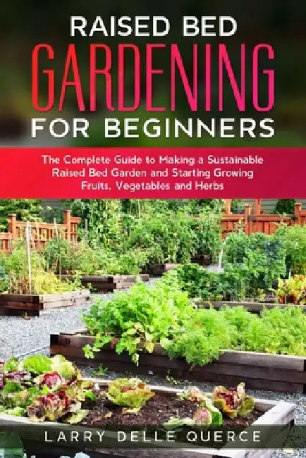 Raised Bed Gardening for Beginners: The Complete Guide to Making a Sustainable Raised Bed Garden and Starting Growing Fruits, Vegetables and Herbs by Larry Delle Querce