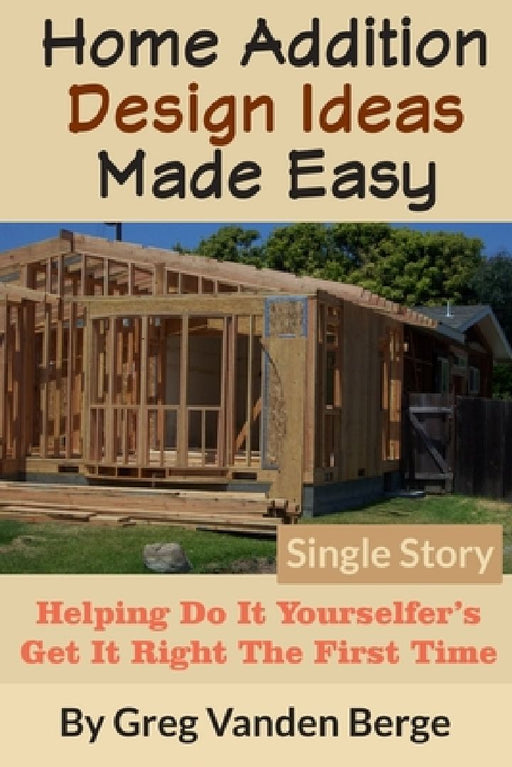 Home Addition Design Ideas Made Easy: Helping Do It Yourselfer's Get It Right The First Time by Greg Vanden Berge