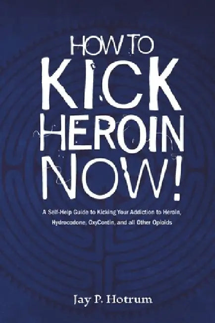 How to Kick Heroin Now!: A Self-Help Guide to Kicking Your Addiction to Heroin, Hydrocodone, Oxycontin, and all Other Opioids by Jay P. Hotrum