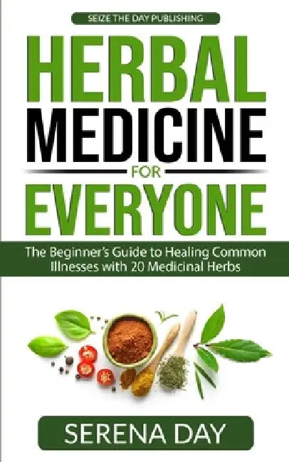 Herbal Medicine for Everyone: The beginner's guide to healing common illnesses with 20 Medicinal Herbs by Serena Day