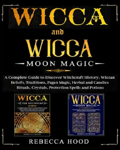 Wicca and Wicca Moon Magic: 2 BOOKS IN 1! A Complete Guide to Discover Witchcraft History, Wiccan Beliefs, Pagan Magic, Herbal and Candles Rituals by Rebecca Hood