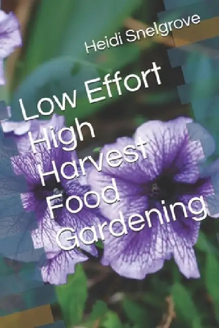 Low Effort High Harvest Food Gardening by Heidi Snelgrove