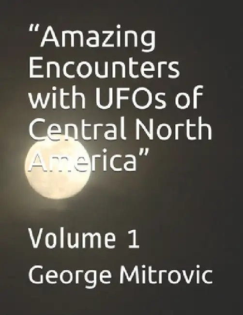 "Amazing Encounters with UFOs of Central North America": Volume 1 by George Mitrovic