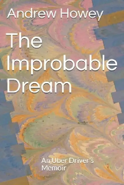 The Improbable Dream: An Uber Driver's Memoir by Arden Howey