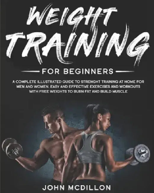 Weight Training for Beginners: A Complete Illustrated Guide to Strenght Training at Home for Men and Women. Easy and Effective Exercises and Workouts by John McDillon