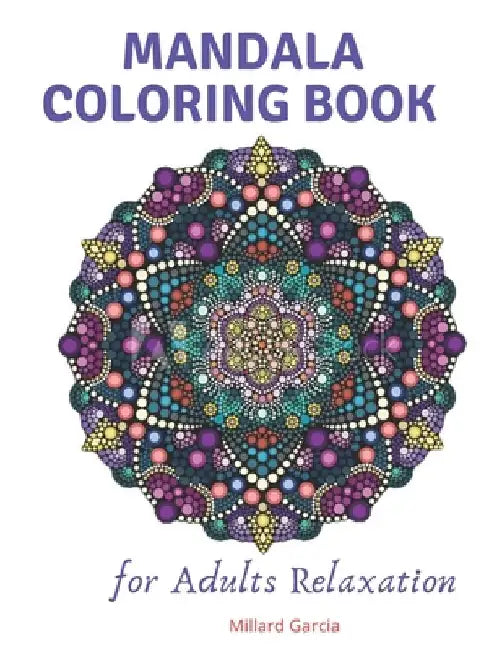 Mandala Coloring Book for Adults Relaxation: Adult Coloring Book Featuring Beautiful Mandalas Designed to Soothe the Soul by Millard Garcia