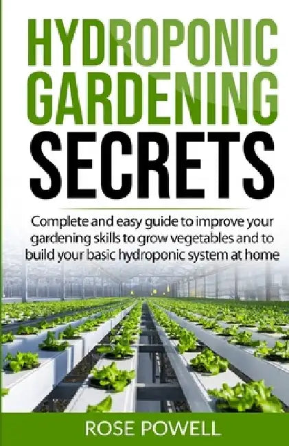 Hydroponic gardening secrets: Complete and easy guide to improve your gardening skills to grow vegetables and to build your basic hydroponic system by Rose Powell