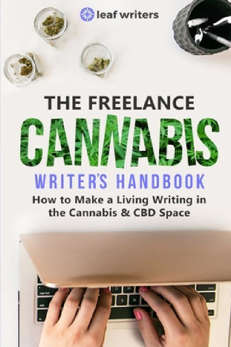 The Freelance Cannabis Writer's Handbook: How to Make a Living Writing in the Cannabis & CBD Space by The Leaf Writers Team