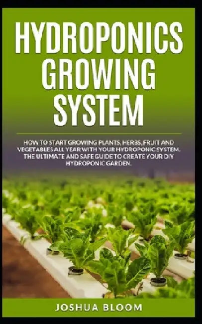 Hydroponics Growing System: How to start growing plants, herbs, fruit and vegetables all year with your hydroponics system. The ultimate and safe by Joshua Bloom