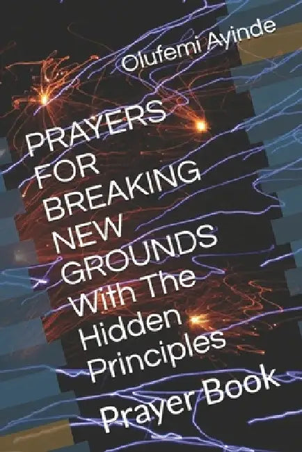 PRAYERS FOR BREAKING NEW GROUNDS With The Hidden Principles: Prayer Book by Olufemi Ayinde