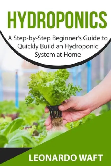 Hydroponics: A Step-by-Step Beginner's Guide to Quickly Build an Hydroponic System at Home by Leonardo Waft