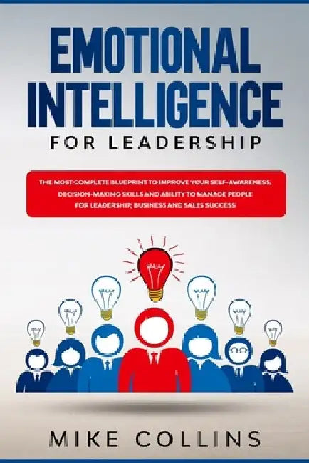 Emotional Intelligence for Leadership: The Most Complete Blueprint to Improve Your Self-awareness, Decision-making Skills and Ability to Manage People by Mike Collins