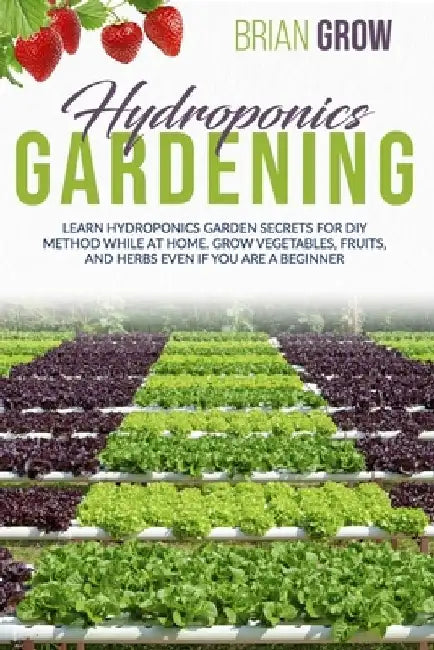 Hydroponics Gardening: Learn Hydroponics Garden Secrets for DIY Method While at Home. Grow Vegetables, Fruits, and Herbs Even If You Are a Beginner by Brian Grow