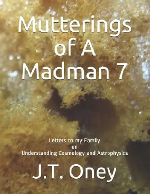 Mutterings of A Madman 7: Letters to my Family on Understanding Cosmology and Astrophysics by J. T. Oney