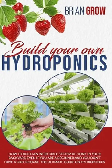 Build Your Own Hydroponics: How to Build an Incredible System at Home in Your Backyard Even If You Are a Beginner and You Don't Have a Greenhouse. by Brian Grow