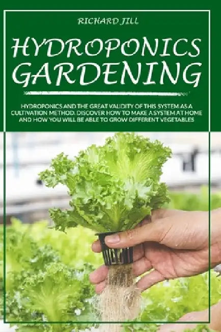 Hydroponics Gardening: Hydroponics and the Great Validity of This System as a Cultivation Method. Discover How to Make a System at Home and H by Richard Jill