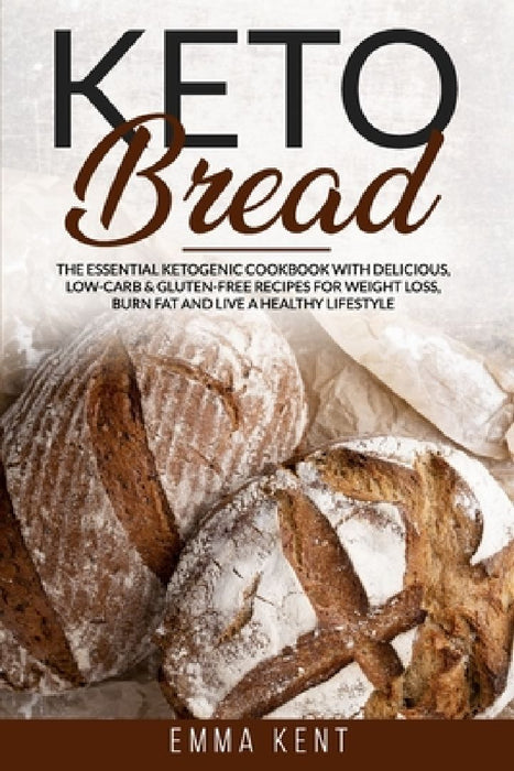 Keto Bread: The Essential Ketogenic Cookbook with Delicious, Low-Carb & Gluten-Free Recipes for Weight Loss, Burn Fat and Live a Healthy Lifestyle by Emma Kent